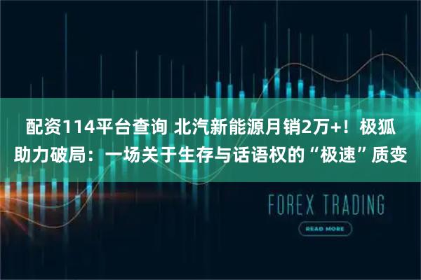 配资114平台查询 北汽新能源月销2万+！极狐助力破局：一场关于生存与话语权的“极速”质变