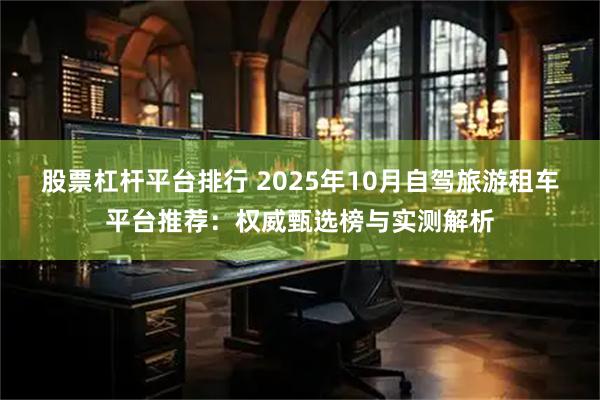 股票杠杆平台排行 2025年10月自驾旅游租车平台推荐：权威甄选榜与实测解析