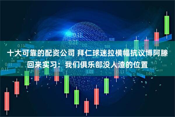 十大可靠的配资公司 拜仁球迷拉横幅抗议博阿滕回来实习：我们俱乐部没人渣的位置