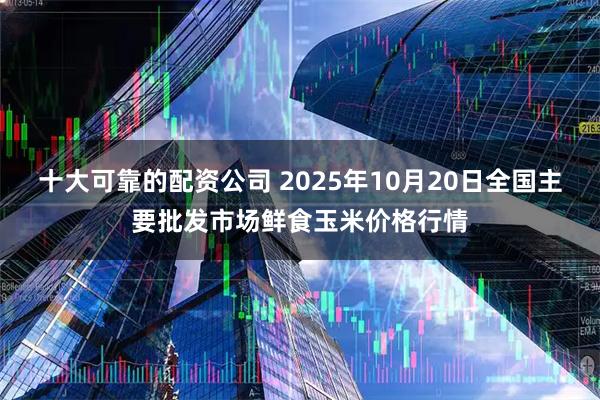 十大可靠的配资公司 2025年10月20日全国主要批发市场鲜食玉米价格行情