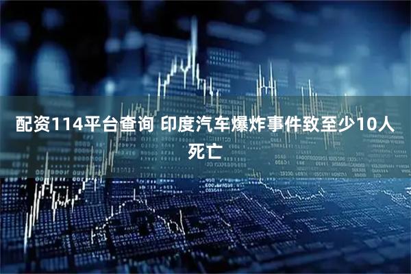 配资114平台查询 印度汽车爆炸事件致至少10人死亡