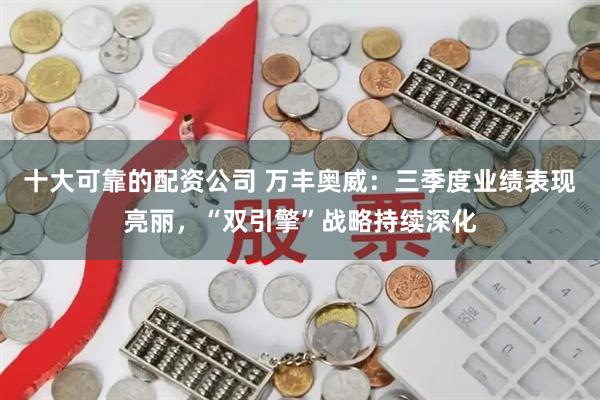 十大可靠的配资公司 万丰奥威：三季度业绩表现亮丽，“双引擎”战略持续深化