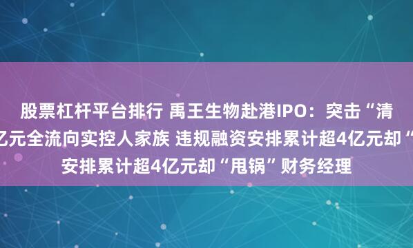 股票杠杆平台排行 禹王生物赴港IPO：突击“清仓式分红”3.2亿元全流向实控人家族 违规融资安排累计超4亿元却“甩锅”财务经理