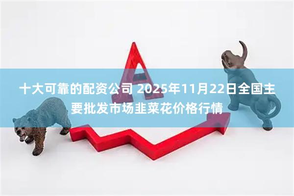 十大可靠的配资公司 2025年11月22日全国主要批发市场韭菜花价格行情