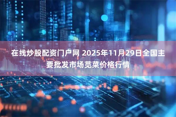 在线炒股配资门户网 2025年11月29日全国主要批发市场苋菜价格行情