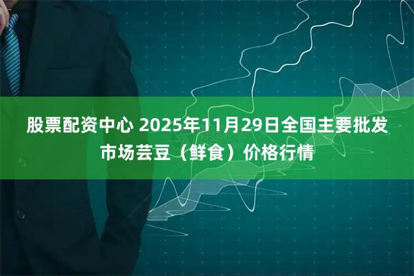 股票配资中心 2025年11月29日全国主要批发市场芸豆（鲜食）价格行情