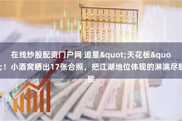 在线炒股配资门户网 追星"天花板"！小酒窝晒出17张合照，把江湖地位体现的淋漓尽致