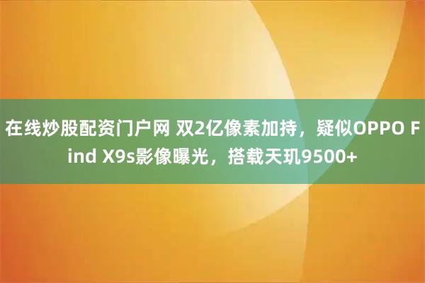 在线炒股配资门户网 双2亿像素加持，疑似OPPO Find X9s影像曝光，搭载天玑9500+