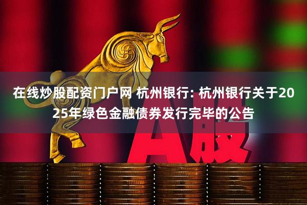 在线炒股配资门户网 杭州银行: 杭州银行关于2025年绿色金融债券发行完毕的公告