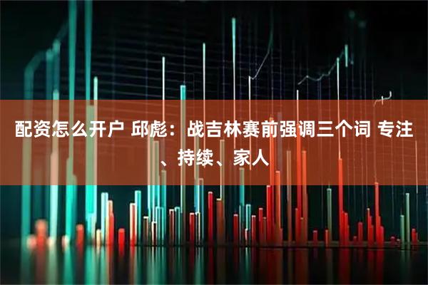 配资怎么开户 邱彪：战吉林赛前强调三个词 专注、持续、家人