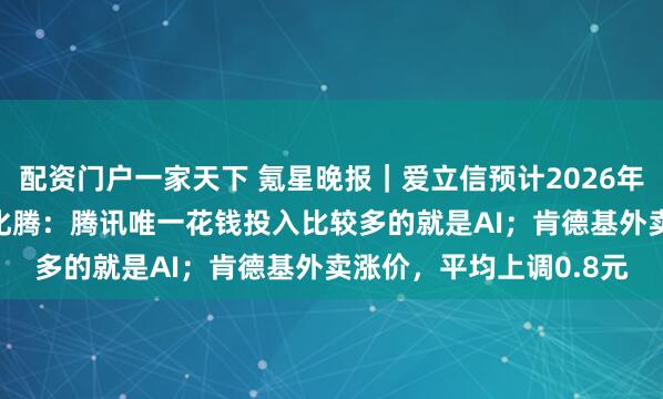 配资门户一家天下 氪星晚报｜爱立信预计2026年继续裁员5000人；马化腾：腾讯唯一花钱投入比较多的就是AI；肯德基外卖涨价，平均上调0.8元