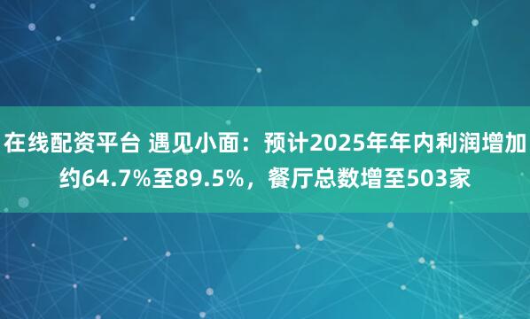 在线配资平台 遇见小面：预计2025年年内利润增加约64.7%至89.5%，餐厅总数增至503家