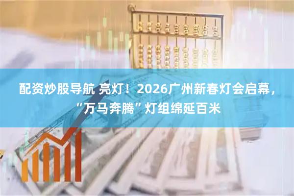 配资炒股导航 亮灯！2026广州新春灯会启幕，“万马奔腾”灯组绵延百米
