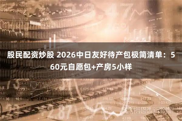 股民配资炒股 2026中日友好待产包极简清单：560元自愿包+产房5小样
