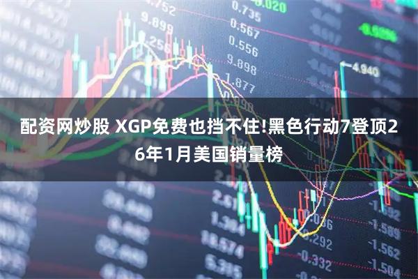 配资网炒股 XGP免费也挡不住!黑色行动7登顶26年1月美国销量榜