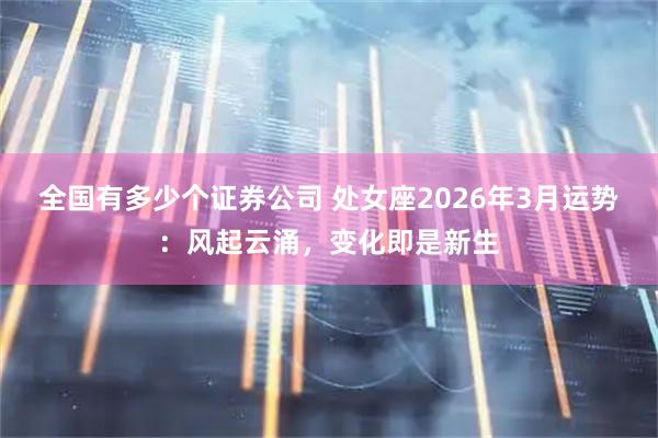 全国有多少个证券公司 处女座2026年3月运势：风起云涌，变化即是新生