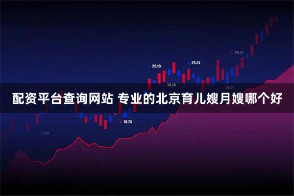 配资平台查询网站 专业的北京育儿嫂月嫂哪个好