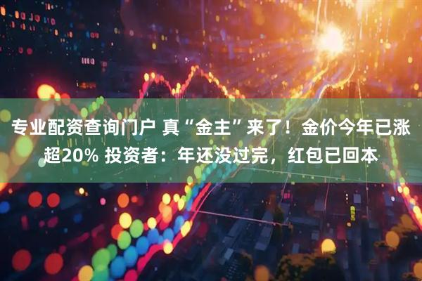 专业配资查询门户 真“金主”来了!金价今年已涨超20% 投资者:年还没过完,红包已回本