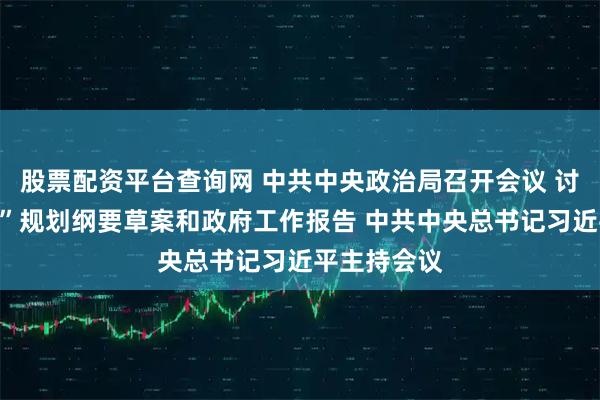 股票配资平台查询网 中共中央政治局召开会议 讨论“十五五”规划纲要草案和政府工作报告 中共中央总书记习近平主持会议