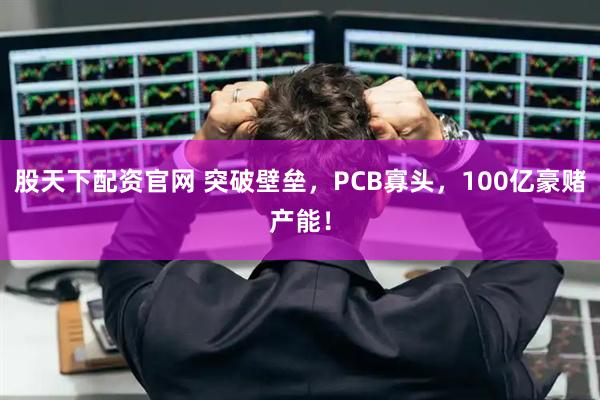 股天下配资官网 突破壁垒，PCB寡头，100亿豪赌产能！