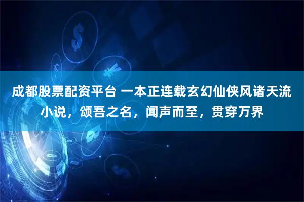 成都股票配资平台 一本正连载玄幻仙侠风诸天流小说，颂吾之名，闻声而至，贯穿万界