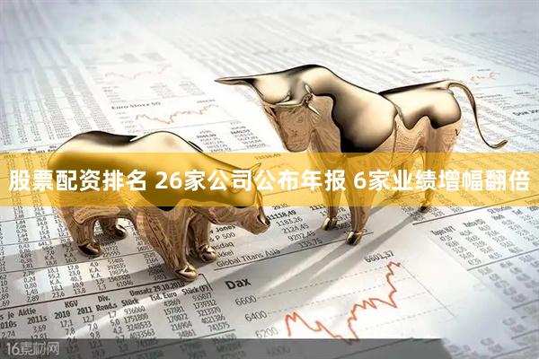 股票配资排名 26家公司公布年报 6家业绩增幅翻倍