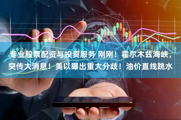 专业股票配资与投资服务 刚刚！霍尔木兹海峡，突传大消息！美以曝出重大分歧！油价直线跳水