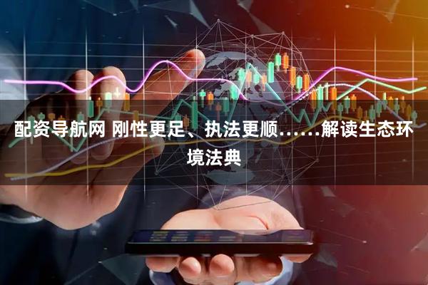配资导航网 刚性更足、执法更顺……解读生态环境法典