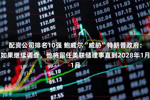 配资公司排名10强 鲍威尔“威胁”特朗普政府：如果继续调查，他将留任美联储理事直到2028年1月
