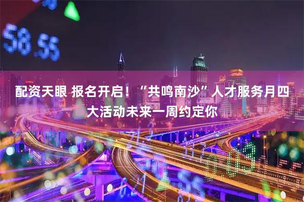配资天眼 报名开启!“共鸣南沙”人才服务月四大活动未来一周约定你