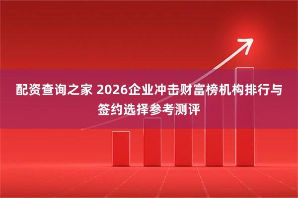 配资查询之家 2026企业冲击财富榜机构排行与签约选择参考测评