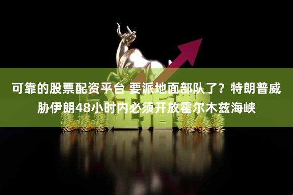 可靠的股票配资平台 要派地面部队了?特朗普威胁伊朗48小时内必须开放霍尔木兹海峡