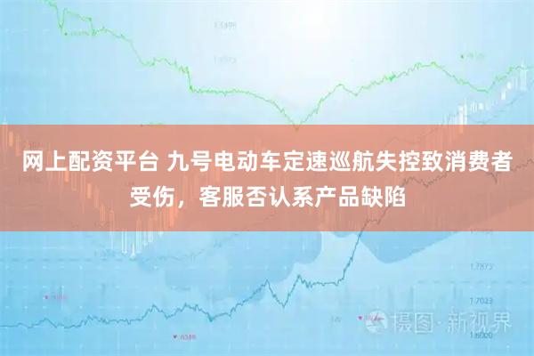 网上配资平台 九号电动车定速巡航失控致消费者受伤，客服否认系产品缺陷