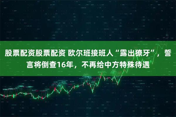 股票配资股票配资 欧尔班接班人“露出獠牙”，誓言将倒查16年，不再给中方特殊待遇