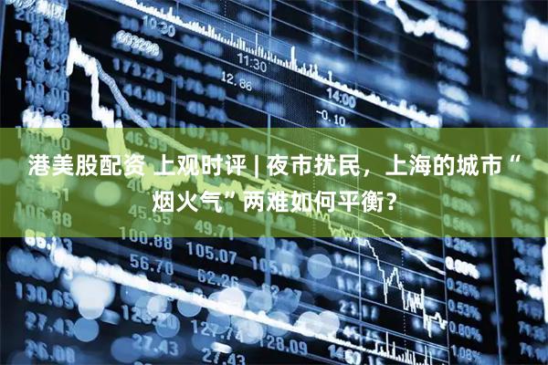 港美股配资 上观时评 | 夜市扰民，上海的城市“烟火气”两难如何平衡？