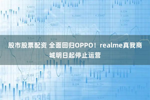 股市股票配资 全面回归OPPO！realme真我商城明日起停止运营