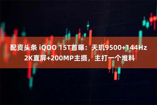 配资头条 iQOO 15T首曝：天玑9500+144Hz 2K直屏+200MP主摄，主打一个堆料