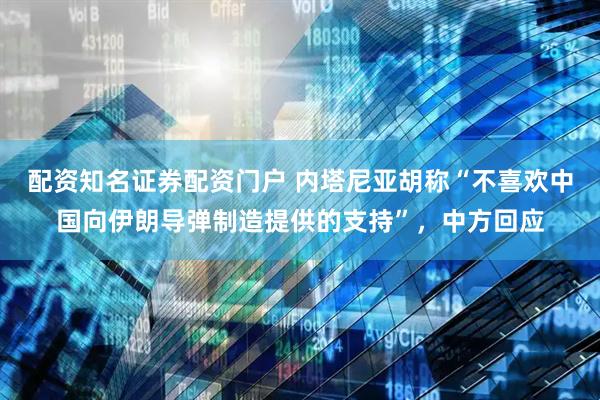 配资知名证券配资门户 内塔尼亚胡称“不喜欢中国向伊朗导弹制造提供的支持”，中方回应