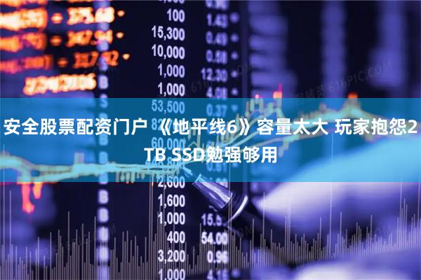 安全股票配资门户 《地平线6》容量太大 玩家抱怨2TB SSD勉强够用