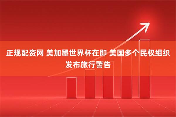 正规配资网 美加墨世界杯在即 美国多个民权组织发布旅行警告