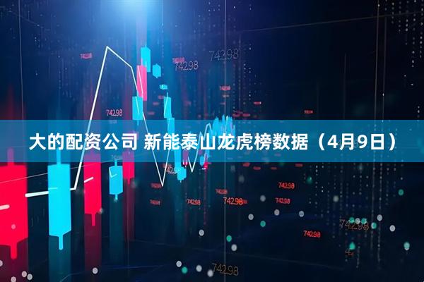 大的配资公司 新能泰山龙虎榜数据（4月9日）