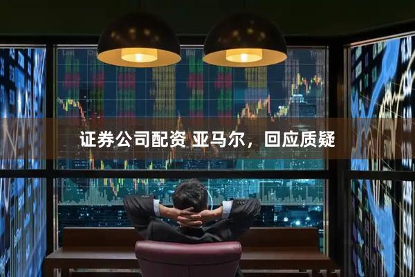 证券公司配资 亚马尔，回应质疑