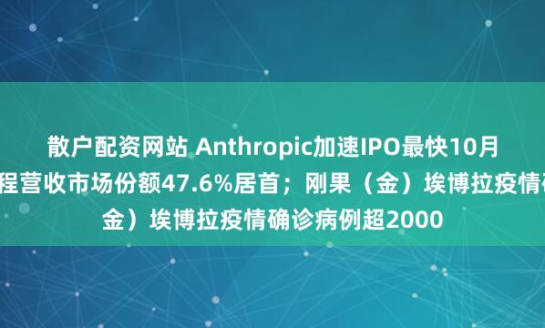 散户配资网站 Anthropic加速IPO最快10月上市；阿里AI编程营收市场份额47.6%居首；刚果（金）埃博拉疫情确诊病例超2000