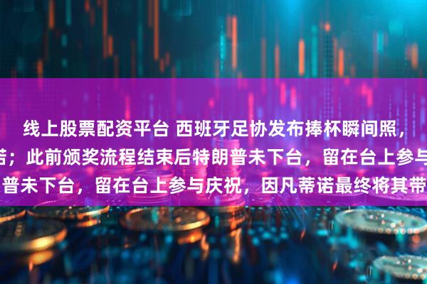 线上股票配资平台 西班牙足协发布捧杯瞬间照，P掉了特朗普和因凡蒂诺；此前颁奖流程结束后特朗普未下台，留在台上参与庆祝，因凡蒂诺最终将其带离