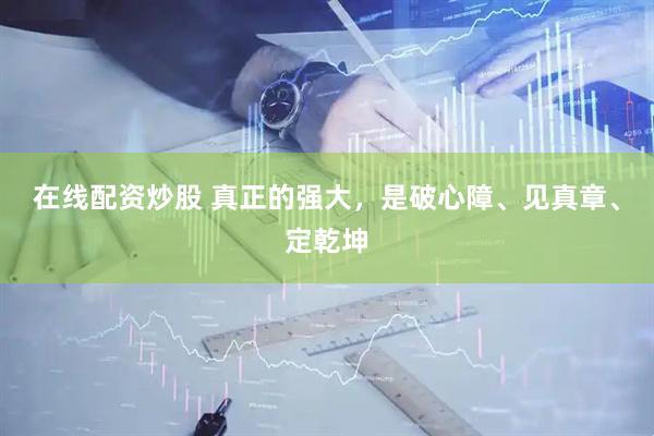 在线配资炒股 真正的强大，是破心障、见真章、定乾坤