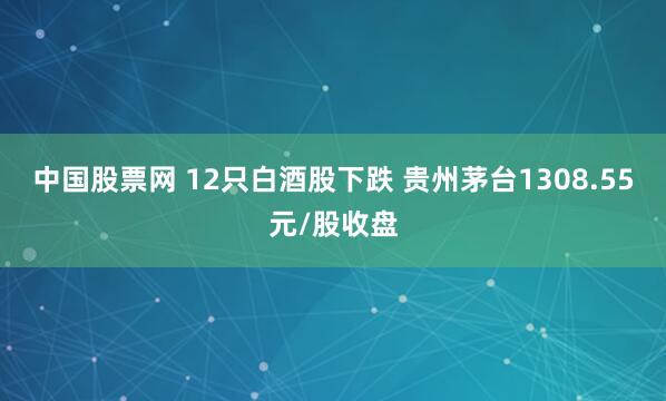 中国股票网 12只白酒股下跌 贵州茅台1308.55元/股收盘