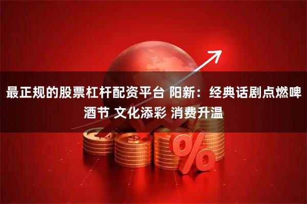 最正规的股票杠杆配资平台 阳新：经典话剧点燃啤酒节 文化添彩 消费升温