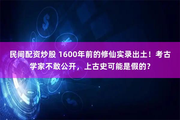 民间配资炒股 1600年前的修仙实录出土！考古学家不敢公开，上古史可能是假的？