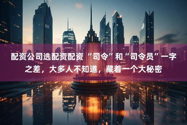 配资公司选配资配资 “司令”和“司令员”一字之差，大多人不知道，藏着一个大秘密