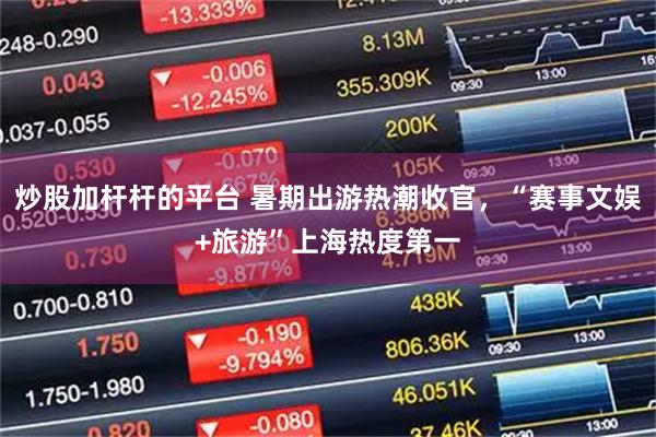 炒股加杆杆的平台 暑期出游热潮收官，“赛事文娱+旅游”上海热度第一